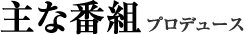 主な番組プロデュース